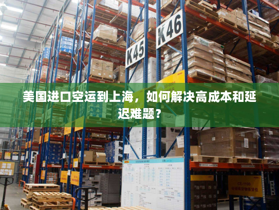 美国进口空运到上海,如何解决高成本和延迟难题? 美国进口空运到上海,如何解决高成本和延迟难题?