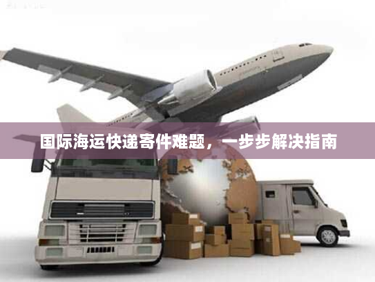 国际海运快递寄件难题，一步步解决指南