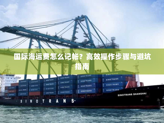 国际海运费怎么记帐?高效操作步骤与避坑指南 国际海运费怎么记帐?高效操作步骤与避坑指南