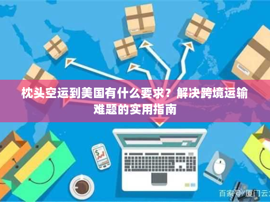 枕头空运到美国有什么要求?解决跨境运输难题的实用指南 枕头空运到美国有什么要求?解决跨境运输难题的实用指南