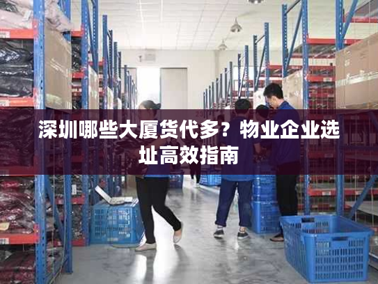 深圳哪些大厦货代多？物业企业选址高效指南