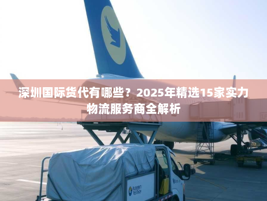 深圳国际货代有哪些？2025年精选15家实力物流服务商全解析