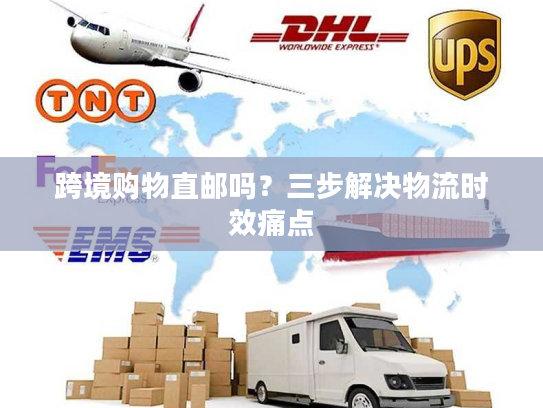 跨境购物直邮吗？三步解决物流时效痛点