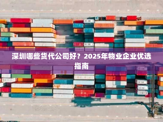 深圳哪些货代公司好?2025年物业企业优选指南 深圳哪些货代公司好?2025年物业企业优选指南