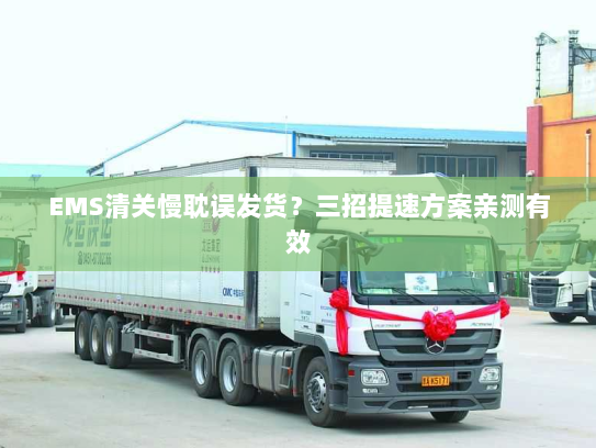 EMS清关慢耽误发货？三招提速方案亲测有效