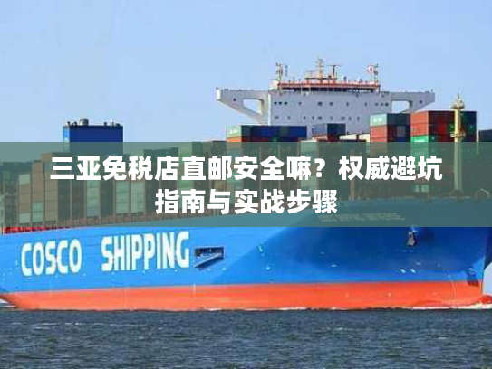 三亚免税店直邮安全嘛?权威避坑指南与实战步骤 三亚免税店直邮安全嘛?权威避坑指南与实战步骤