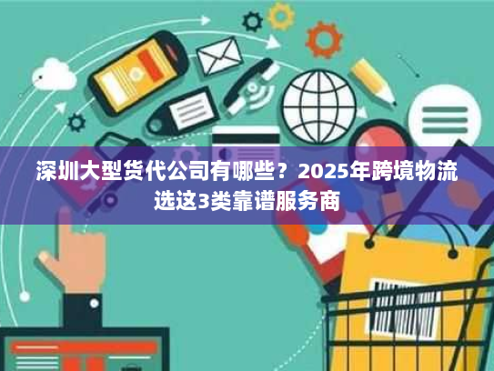 深圳大型货代公司有哪些?2025年跨境物流选这3类靠谱服务商 深圳大型货代公司有哪些?2025年跨境物流选这3类靠谱服务商