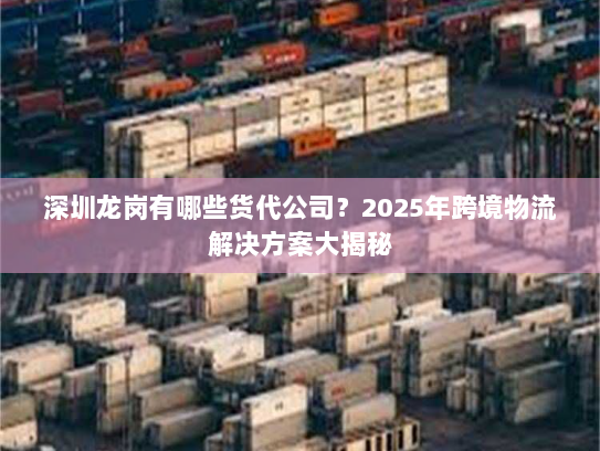 深圳龙岗有哪些货代公司?2025年跨境物流解决方案大揭秘 深圳龙岗有哪些货代公司?2025年跨境物流解决方案大揭秘