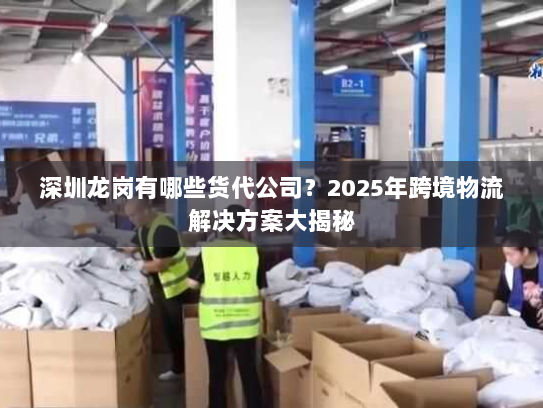 深圳龙岗有哪些货代公司?2025年跨境物流解决方案大揭秘 深圳龙岗有哪些货代公司?2025年跨境物流解决方案大揭秘