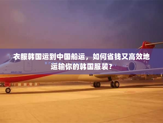 衣服韩国运到中国船运,如何省钱又高效地运输你的韩国服装? 衣服韩国运到中国船运,如何省钱又高效地运输你的韩国服装?