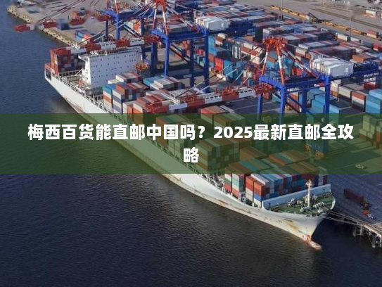梅西百货能直邮中国吗?2025最新直邮全攻略 梅西百货能直邮中国吗?2025最新直邮全攻略