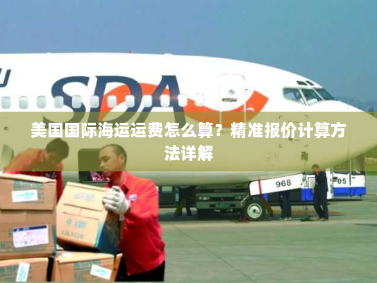 美国国际海运运费怎么算?精准报价计算方法详解 美国国际海运运费怎么算?精准报价计算方法详解