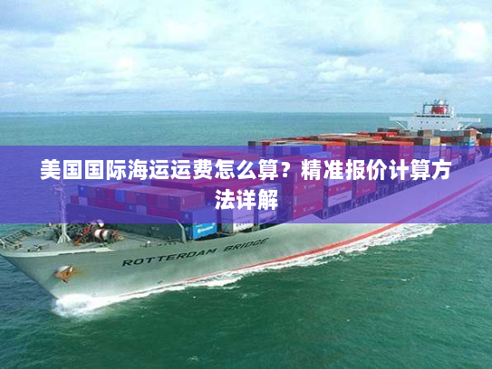 美国国际海运运费怎么算?精准报价计算方法详解 美国国际海运运费怎么算?精准报价计算方法详解