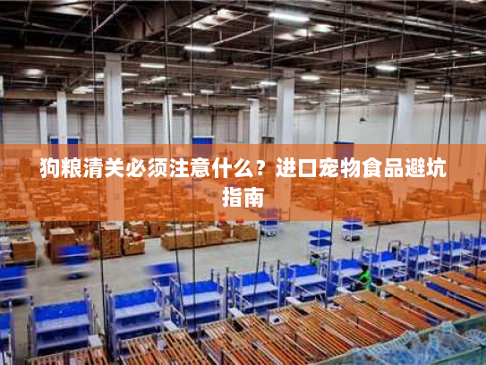 狗粮清关必须注意什么?进口宠物食品避坑指南 狗粮清关必须注意什么?进口宠物食品避坑指南