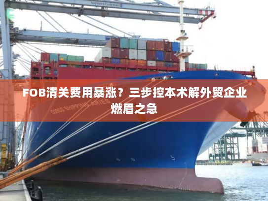 FOB清关费用暴涨?三步控本术解外贸企业燃眉之急 FOB清关费用暴涨?三步控本术解外贸企业燃眉之急