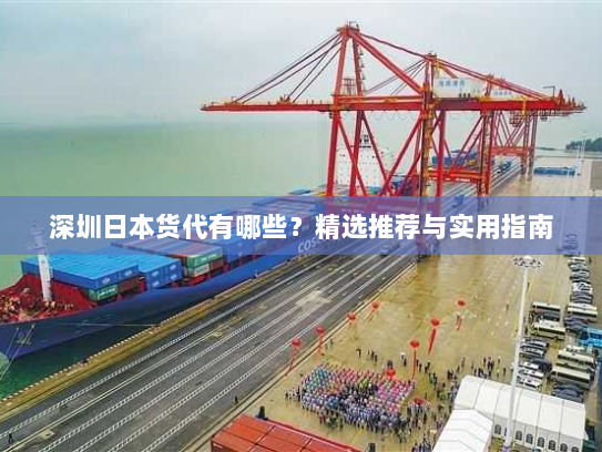深圳日本货代有哪些?精选推荐与实用指南 深圳日本货代有哪些?精选推荐与实用指南