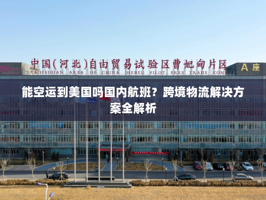 能空运到美国吗国内航班?跨境物流解决方案全解析 能空运到美国吗国内航班?跨境物流解决方案全解析