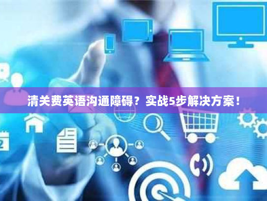 清关费英语沟通障碍?实战5步解决方案! 清关费英语沟通障碍?实战5步解决方案!