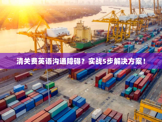 清关费英语沟通障碍?实战5步解决方案! 清关费英语沟通障碍?实战5步解决方案!