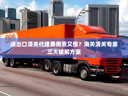 进出口清关代理费用贵又慢?海关清关专家三大破解方案 进出口清关代理费用贵又慢?海关清关专家三大破解方案