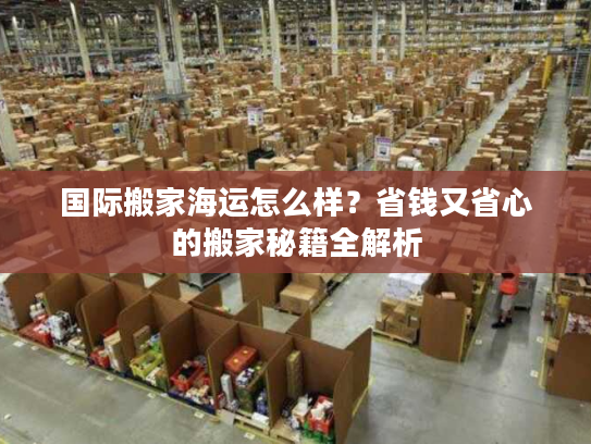 国际搬家海运怎么样?省钱又省心的搬家秘籍全解析 国际搬家海运怎么样?省钱又省心的搬家秘籍全解析