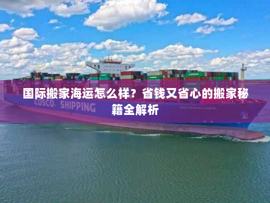 国际搬家海运怎么样?省钱又省心的搬家秘籍全解析 国际搬家海运怎么样?省钱又省心的搬家秘籍全解析