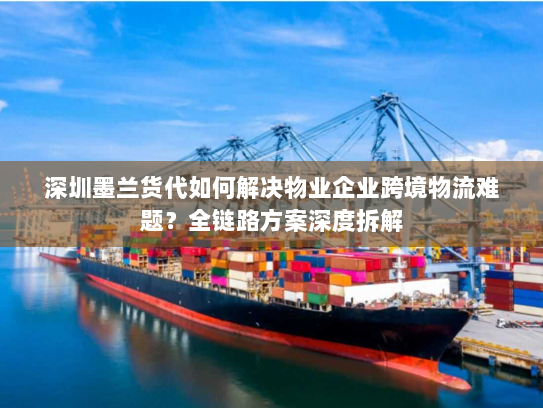 深圳墨兰货代如何解决物业企业跨境物流难题?全链路方案深度拆解 深圳墨兰货代如何解决物业企业跨境物流难题?全链路方案深度拆解