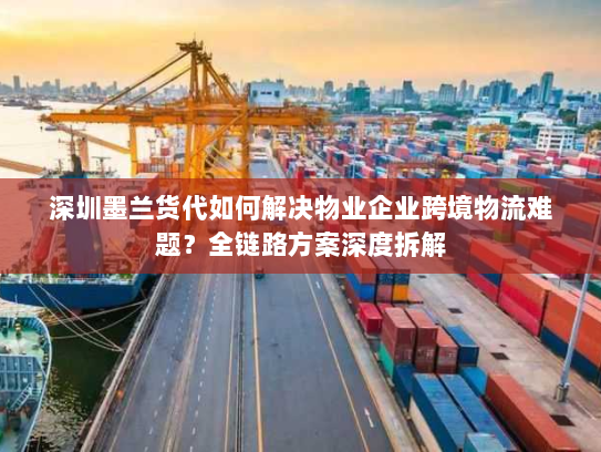 深圳墨兰货代如何解决物业企业跨境物流难题?全链路方案深度拆解 深圳墨兰货代如何解决物业企业跨境物流难题?全链路方案深度拆解