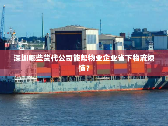 深圳哪些货代公司能帮物业企业省下物流烦恼? 深圳哪些货代公司能帮物业企业省下物流烦恼?