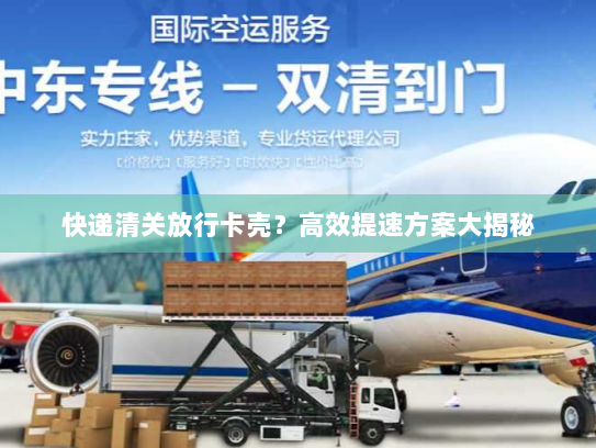 快递清关放行卡壳?高效提速方案大揭秘 快递清关放行卡壳?高效提速方案大揭秘
