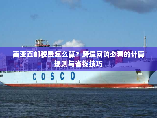 美亚直邮税费怎么算？跨境网购必看的计算规则与省钱技巧