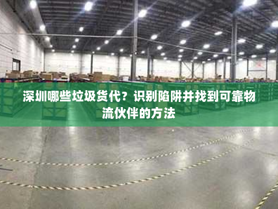 深圳哪些垃圾货代?识别陷阱并找到可靠物流伙伴的方法 深圳哪些垃圾货代?识别陷阱并找到可靠物流伙伴的方法
