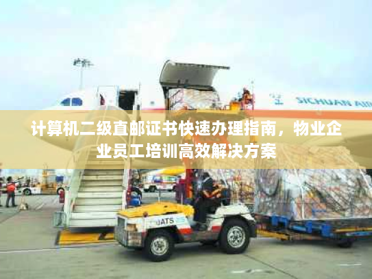 计算机二级直邮证书快速办理指南,物业企业员工培训高效解决方案 计算机二级直邮证书快速办理指南,物业企业员工培训高效解决方案