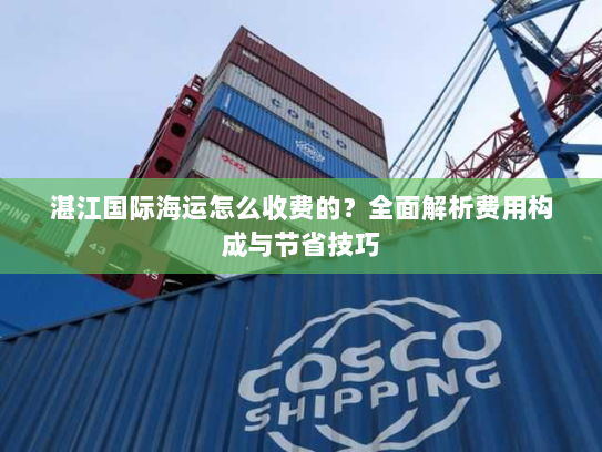 湛江国际海运怎么收费的?全面解析费用构成与节省技巧 湛江国际海运怎么收费的?全面解析费用构成与节省技巧