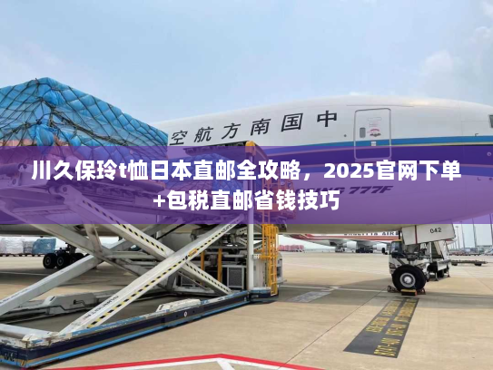 川久保玲t恤日本直邮全攻略,2025官网下单+包税直邮省钱技巧 川久保玲t恤日本直邮全攻略,2025官网下单+包税直邮省钱技巧