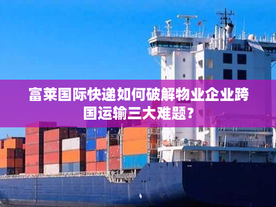 富莱国际快递如何破解物业企业跨国运输三大难题？