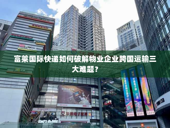 富莱国际快递如何破解物业企业跨国运输三大难题? 富莱国际快递如何破解物业企业跨国运输三大难题?