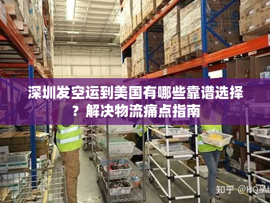深圳发空运到美国有哪些靠谱选择？解决物流痛点指南