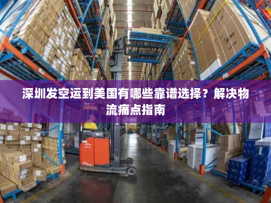 深圳发空运到美国有哪些靠谱选择?解决物流痛点指南 深圳发空运到美国有哪些靠谱选择?解决物流痛点指南
