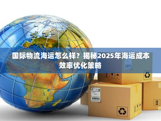 国际物流海运怎么样？揭秘2025年海运成本效率优化策略