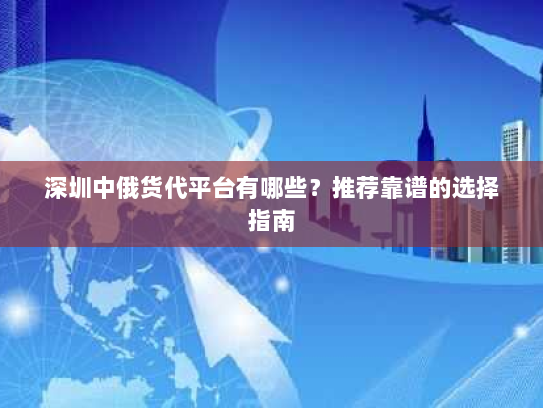 深圳中俄货代平台有哪些?推荐靠谱的选择指南 深圳中俄货代平台有哪些?推荐靠谱的选择指南