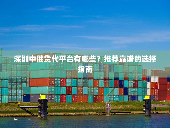 深圳中俄货代平台有哪些?推荐靠谱的选择指南 深圳中俄货代平台有哪些?推荐靠谱的选择指南