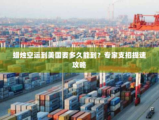 蜡烛空运到美国要多久能到？专家支招提速攻略