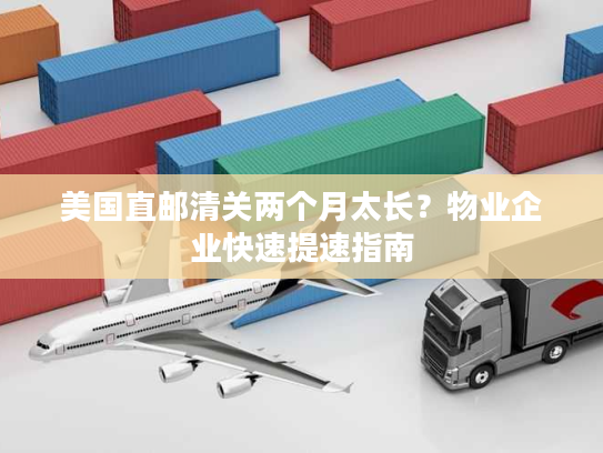美国直邮清关两个月太长？物业企业快速提速指南