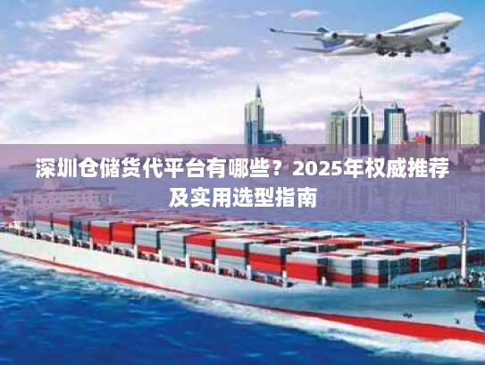 深圳仓储货代平台有哪些?2025年权威推荐及实用选型指南 深圳仓储货代平台有哪些?2025年权威推荐及实用选型指南