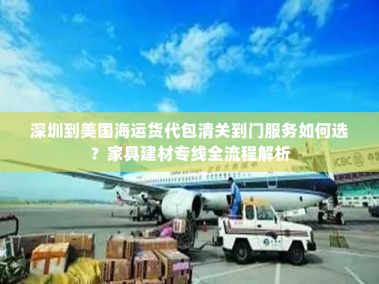 深圳到美国海运货代包清关到门服务如何选?家具建材专线全流程解析 深圳到美国海运货代包清关到门服务如何选?家具建材专线全流程解析