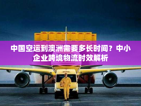 中国空运到澳洲需要多长时间？中小企业跨境物流时效解析