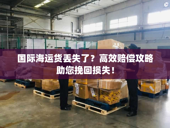 国际海运货丢失了？高效赔偿攻略助您挽回损失！