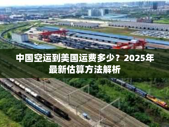 中国空运到美国运费多少？2025年最新估算方法解析