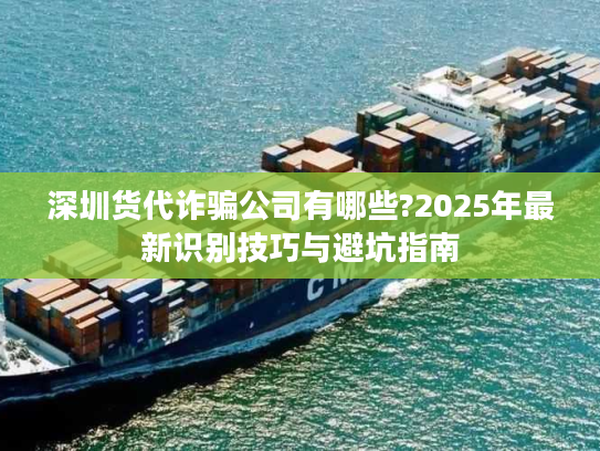 深圳货代诈骗公司有哪些?2025年最新识别技巧与避坑指南 深圳货代诈骗公司有哪些?2025年最新识别技巧与避坑指南